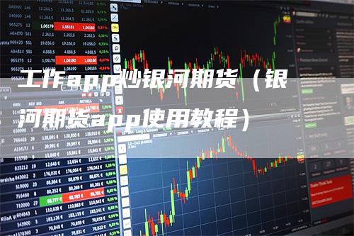 工作app炒银河期货（银河期货app使用教程）_https://www.gkizvl.com_期货百科_第1张