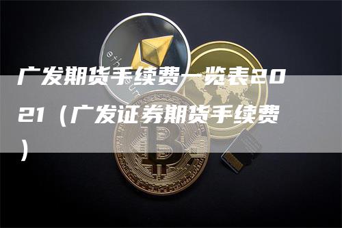 广发期货手续费一览表2021（广发证券期货手续费）_https://www.gkizvl.com_期货百科_第1张