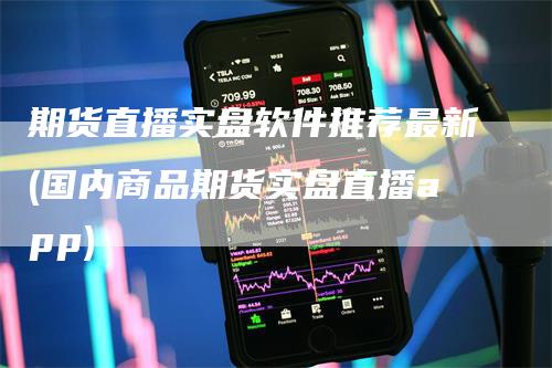 期货直播实盘软件推荐最新(国内商品期货实盘直播app)_https://www.gkizvl.com_期货直播_第1张