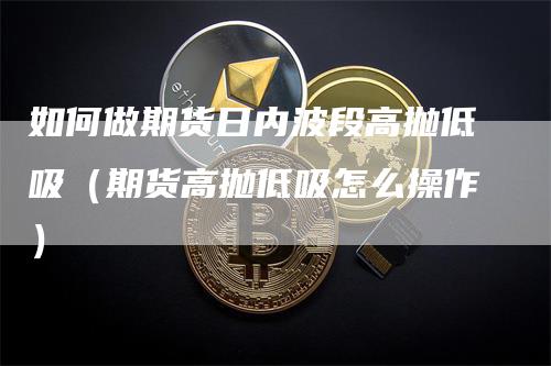 如何做期货日内波段高抛低吸（期货高抛低吸怎么操作）_https://www.gkizvl.com_期货百科_第1张