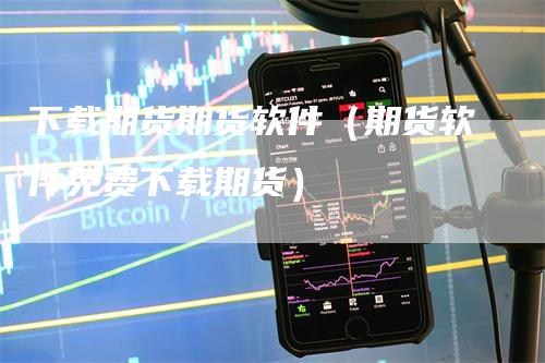 下载期货期货软件（期货软件免费下载期货）_https://www.gkizvl.com_期货软件_第1张