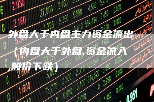 外盘大于内盘主力资金流出（内盘大于外盘,资金流入,股价下跌）_https://www.gkizvl.com_内盘期货_第1张