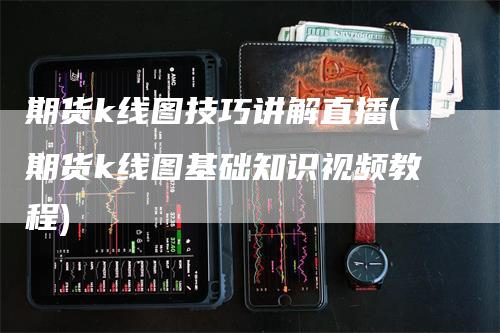 期货k线图技巧讲解直播(期货k线图基础知识视频教程)_https://www.gkizvl.com_期货直播_第1张