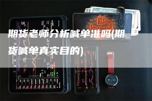 期货老师分析喊单准吗(期货喊单真实目的)_https://www.gkizvl.com_期货直播_第1张