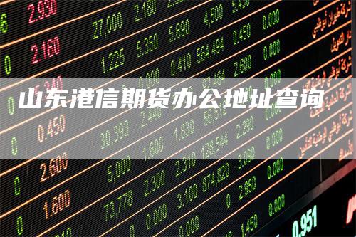 山东港信期货办公地址查询_https://www.gkizvl.com_期货直播_第1张