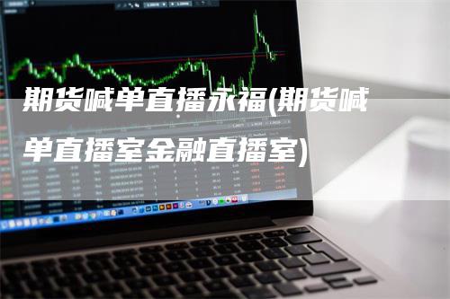 期货喊单直播永福(期货喊单直播室金融直播室)_https://www.gkizvl.com_期货直播_第1张