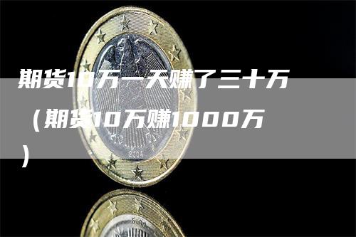 期货10万一天赚了三十万（期货10万赚1000万）_https://www.gkizvl.com_期货百科_第1张