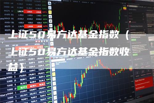 上证50易方达基金指数（上证50易方达基金指数收益）_https://www.gkizvl.com_股指期货_第1张