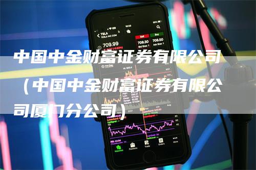 中国中金财富证券有限公司（中国中金财富证券有限公司厦门分公司）_https://www.gkizvl.com_期货公司_第1张