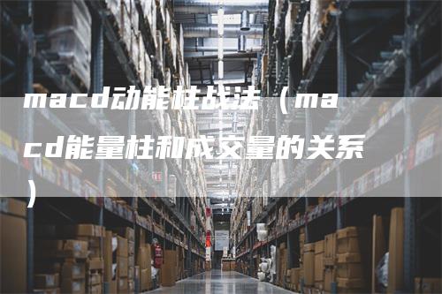 macd动能柱战法（macd能量柱和成交量的关系）_https://www.gkizvl.com_期货培训_第1张