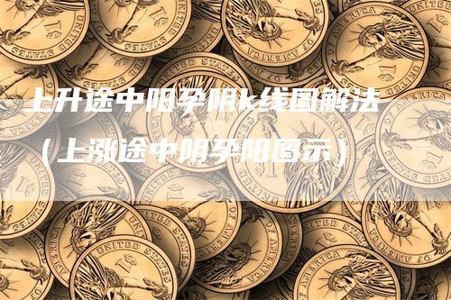 上升途中阳孕阴k线图解法（上涨途中阴孕阳图示）_https://www.gkizvl.com_期货技术_第1张