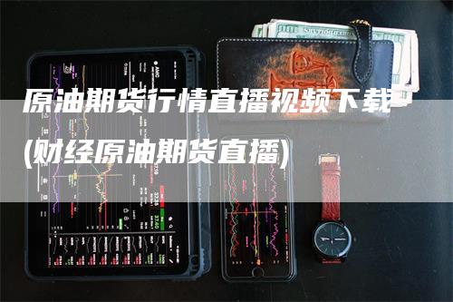 原油期货行情直播视频下载(财经原油期货直播)_https://www.gkizvl.com_期货直播_第1张