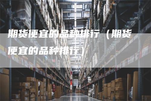 期货便宜的品种排行（期货便宜的品种排行）_https://www.gkizvl.com_期货品种_第1张