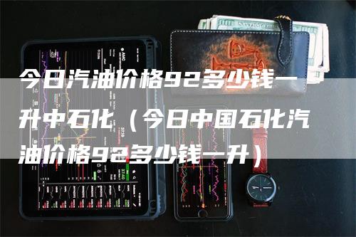 今日汽油价格92多少钱一升中石化（今日中国石化汽油价格92多少钱一升）_https://www.gkizvl.com_原油期货_第1张