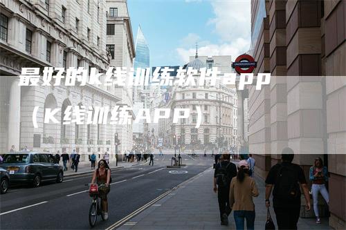 最好的k线训练软件app（K线训练APP）_https://www.gkizvl.com_期货技术_第1张