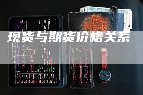 现货与期货价格关系_https://www.gkizvl.com_期货百科_第1张