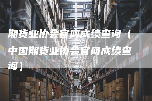 期货业协会官网成绩查询（中国期货业协会官网成绩查询）_https://www.gkizvl.com_期货百科_第1张