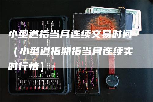 小型道指当月连续交易时间（小型道指期指当月连续实时行情）_https://www.gkizvl.com_纳指期货_第1张