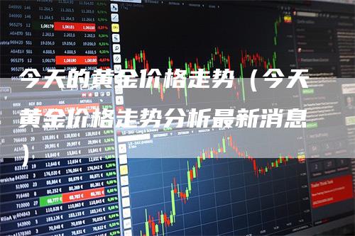 今天的黄金价格走势（今天黄金价格走势分析最新消息）_https://www.gkizvl.com_期货行情_第1张