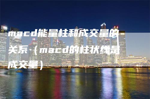 macd能量柱和成交量的关系（macd的柱状线是成交量）_https://www.gkizvl.com_期货培训_第1张