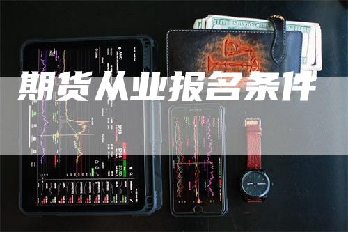 期货从业报名条件_https://www.gkizvl.com_期货百科_第1张