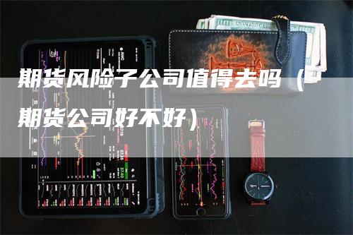 期货风险子公司值得去吗（期货公司好不好）_https://www.gkizvl.com_期货公司_第1张