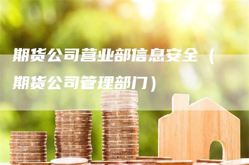 期货公司营业部信息安全（期货公司管理部门）_https://www.gkizvl.com_期货百科_第1张