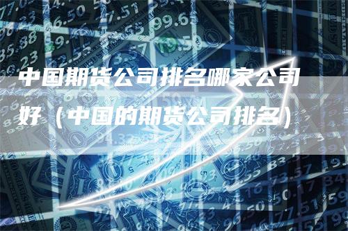 中国期货公司排名哪家公司好（中国的期货公司排名）_https://www.gkizvl.com_期货百科_第1张