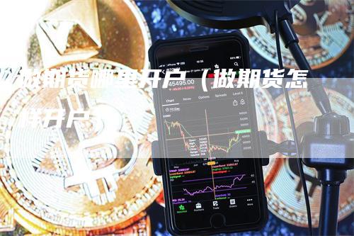 做期货哪里开户（做期货怎样开户）_https://www.gkizvl.com_期货开户_第1张