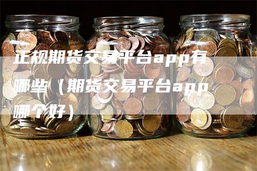 正规期货交易平台app有哪些（期货交易平台app哪个好）_https://www.gkizvl.com_期货平台_第1张