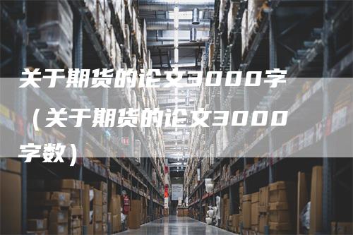 关于期货的论文3000字（关于期货的论文3000字数）_https://www.gkizvl.com_期货百科_第1张