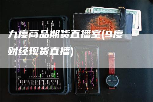 九度商品期货直播室(9度财经现货直播)_https://www.gkizvl.com_期货直播_第1张