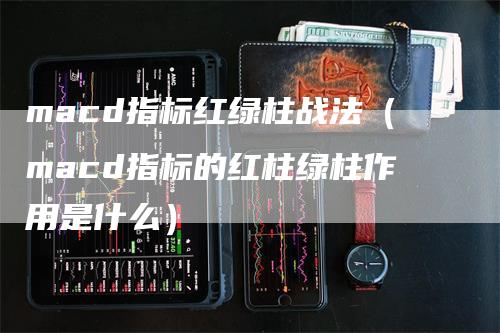 macd指标红绿柱战法（macd指标的红柱绿柱作用是什么）_https://www.gkizvl.com_期货培训_第1张