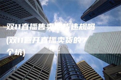 双11直播售卖期货违规吗(双11避开直播卖货的7个坑)_https://www.gkizvl.com_期货直播_第1张