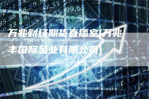 万兆财经期货直播室(万兆丰国际金业有限公司)_https://www.gkizvl.com_期货直播_第1张