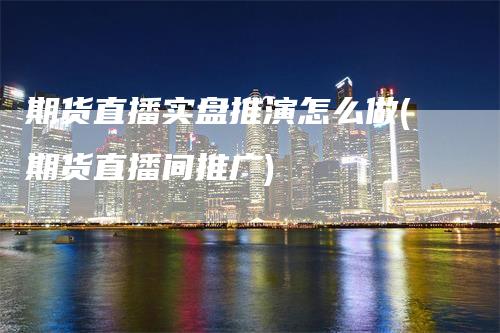 期货直播实盘推演怎么做(期货直播间推广)_https://www.gkizvl.com_期货直播_第1张