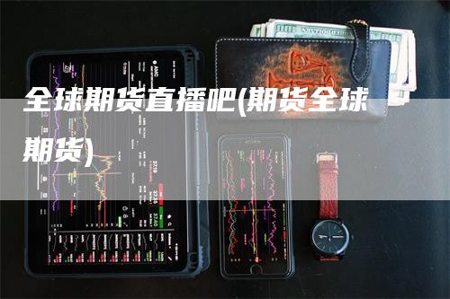 全球期货直播吧(期货全球期货)_https://www.gkizvl.com_期货直播_第1张