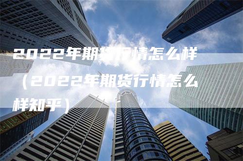 2022年期货行情怎么样（2022年期货行情怎么样知乎）_https://www.gkizvl.com_期货百科_第1张