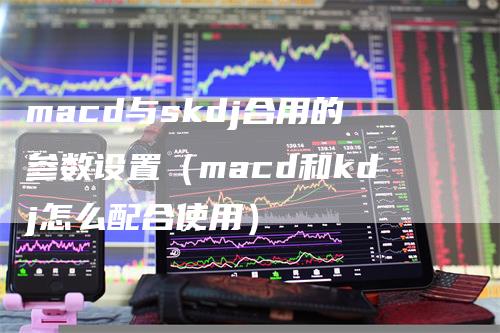 macd与skdj合用的参数设置（macd和kdj怎么配合使用）_https://www.gkizvl.com_期货培训_第1张