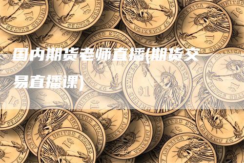 国内期货老师直播(期货交易直播课)_https://www.gkizvl.com_期货直播_第1张