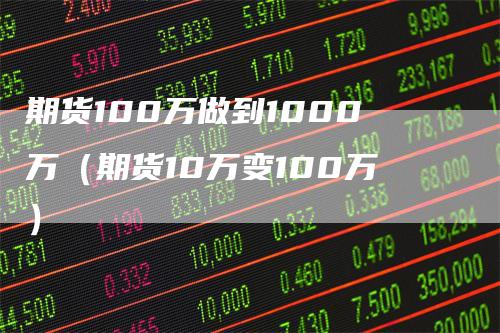 期货100万做到1000万（期货10万变100万）_https://www.gkizvl.com_期货百科_第1张