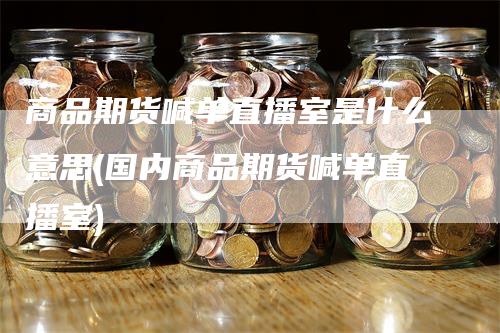 商品期货喊单直播室是什么意思(国内商品期货喊单直播室)_https://www.gkizvl.com_期货喊单_第1张