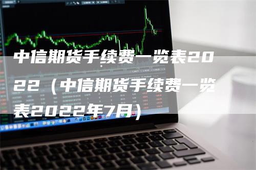 中信期货手续费一览表2022（中信期货手续费一览表2022年7月）_https://www.gkizvl.com_期货百科_第1张