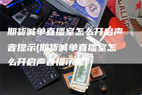 期货喊单直播室怎么开启声音提示(期货喊单直播室怎么开启声音提示呢)_https://www.gkizvl.com_期货直播_第1张