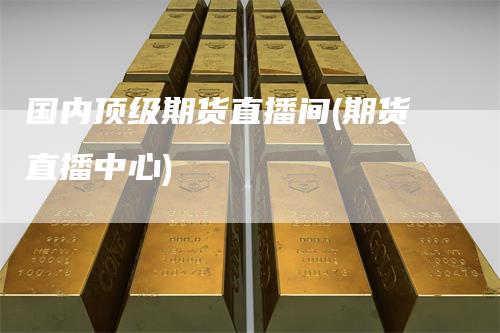 国内顶级期货直播间(期货直播中心)_https://www.gkizvl.com_期货直播_第1张