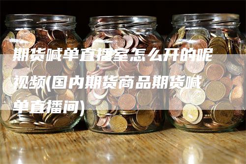 期货喊单直播室怎么开的呢视频(国内期货商品期货喊单直播间)_https://www.gkizvl.com_期货直播_第1张