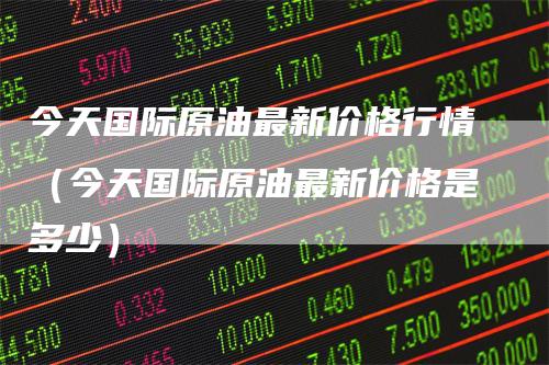 今天国际原油最新价格行情（今天国际原油最新价格是多少）_https://www.gkizvl.com_原油期货_第1张