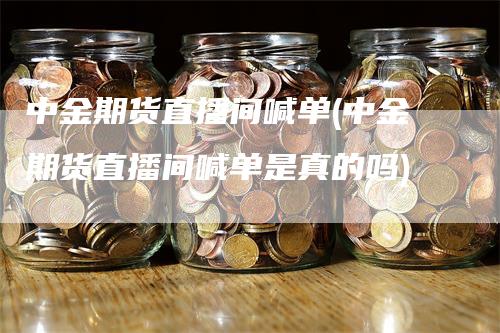 中金期货直播间喊单(中金期货直播间喊单是真的吗)_https://www.gkizvl.com_期货直播_第1张