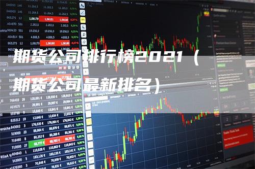 期货公司排行榜2021（期货公司最新排名）_https://www.gkizvl.com_期货公司_第1张