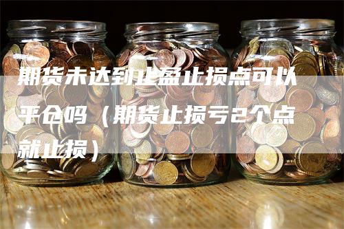 期货未达到止盈止损点可以平仓吗（期货止损亏2个点就止损）_https://www.gkizvl.com_期货入门_第1张